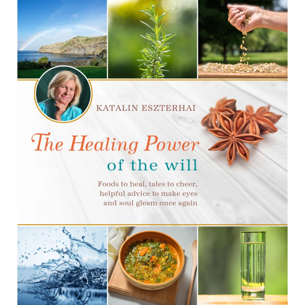 Katalin Eszterhai - The Healing Power of the will - Foods to heal tales to cheer helpful advice to make eyes and soul gleam once again