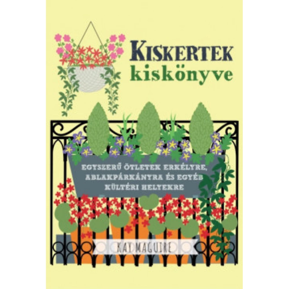 Kay Maguire - Kiskertek kiskönyve - Egyszerű ötletek erkélyre ablakpárkányra és egyéb kültéri helyekre