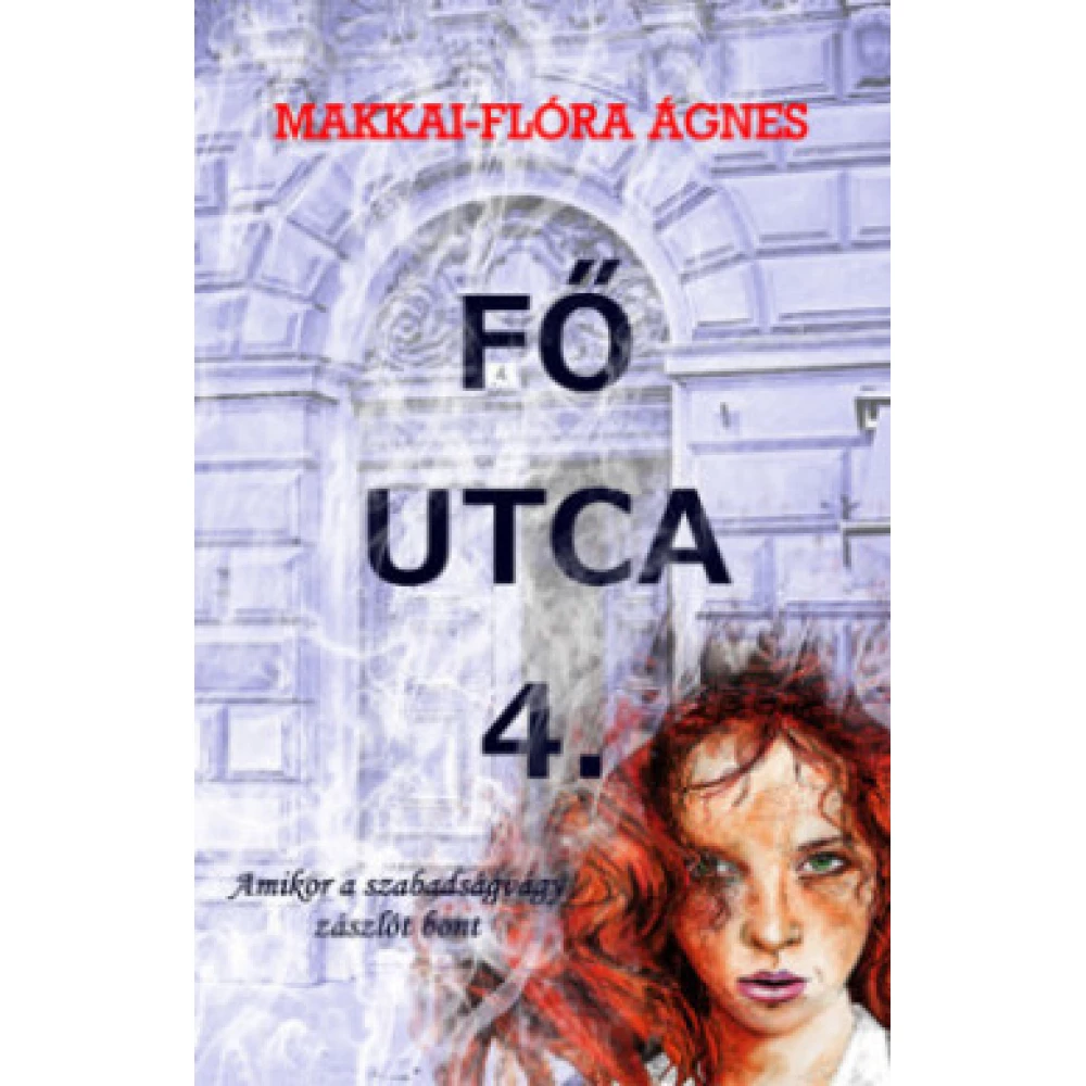 Makkai-Flóra Ágnes - Fő utca 4. - Amikor a szabadságvágy zászlót bont