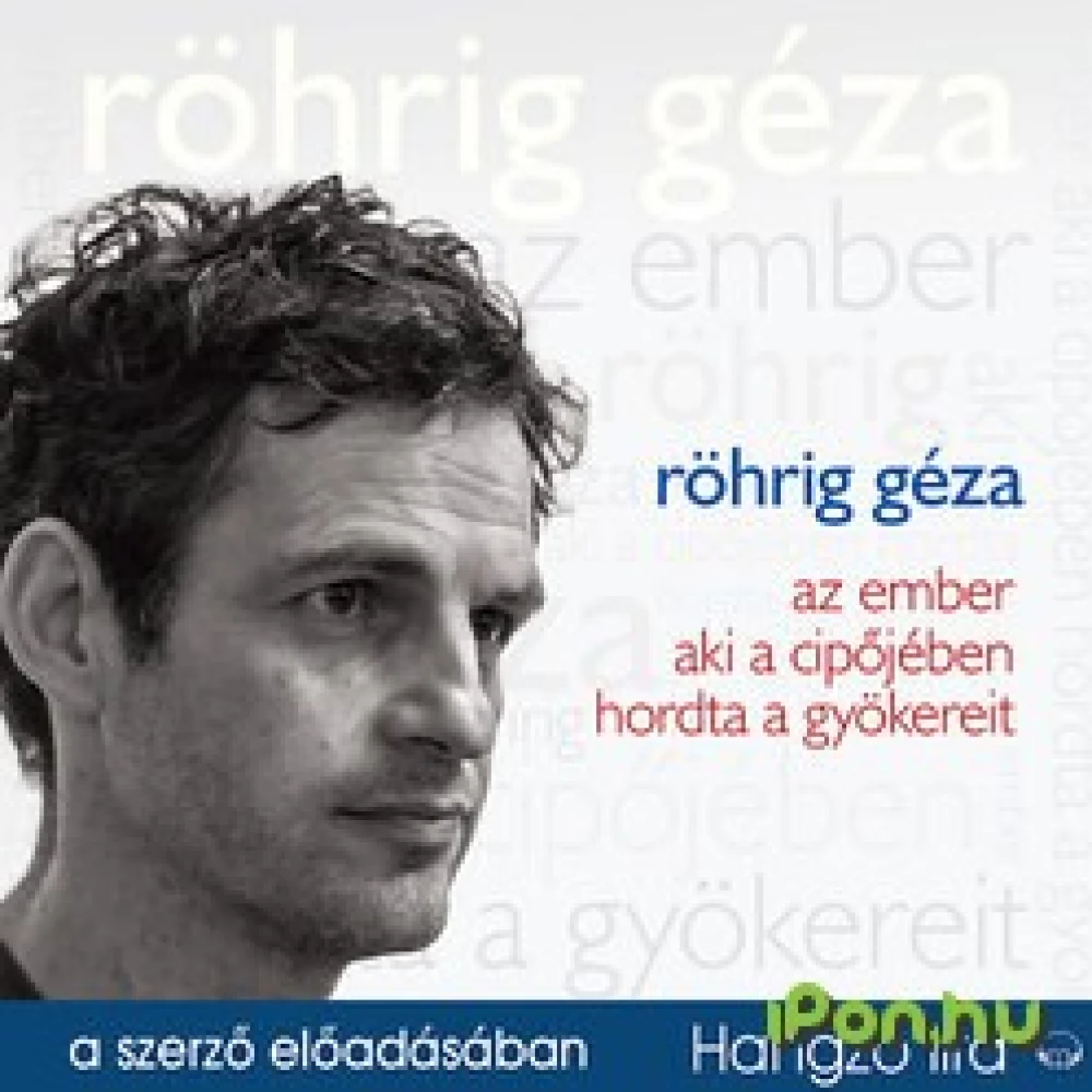 Röhrig Géza - Az ember aki a cipőjében hordta a gyökereit (Hangoskönyv)