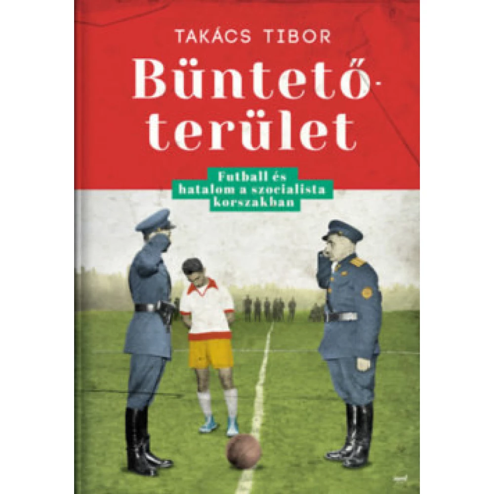 Takács Tibor - Büntetőterület - Futball és hatalom a szocialista korszakban